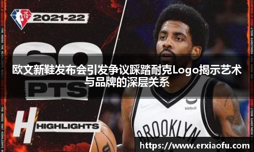 欧文新鞋发布会引发争议踩踏耐克Logo揭示艺术与品牌的深层关系